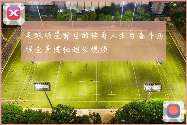 足球明星背后的传奇人生与奋斗历程全景揭秘超长视频
