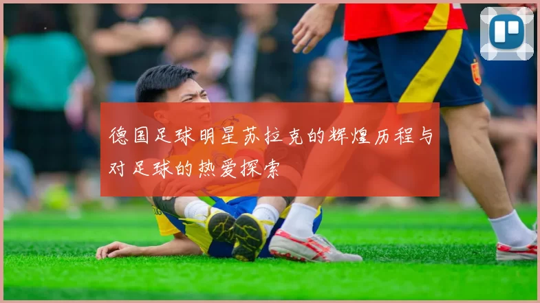 德国足球明星苏拉克的辉煌历程与对足球的热爱探索
