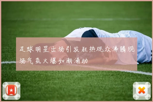足球明星出场引发狂热观众沸腾现场气氛火爆如潮涌动
