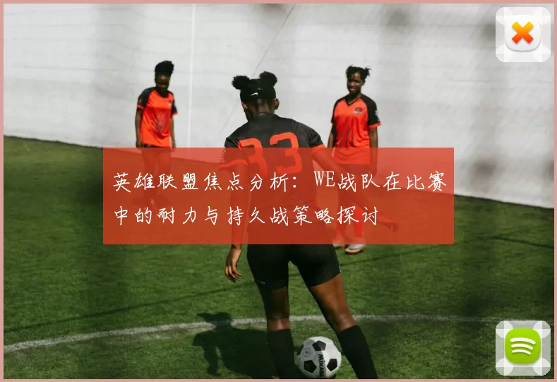 英雄联盟焦点分析：WE战队在比赛中的耐力与持久战策略探讨
