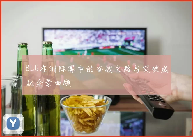 BLG在洲际赛中的奋战之路与突破成就全景回顾