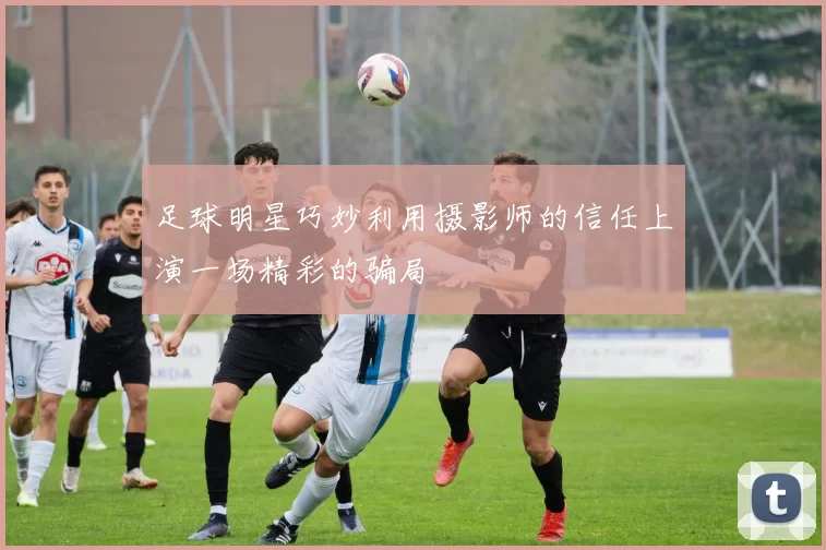 足球明星巧妙利用摄影师的信任上演一场精彩的骗局