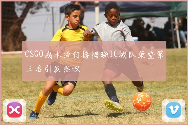CSGO战术排行榜揭晓IG战队荣登第三名引发热议