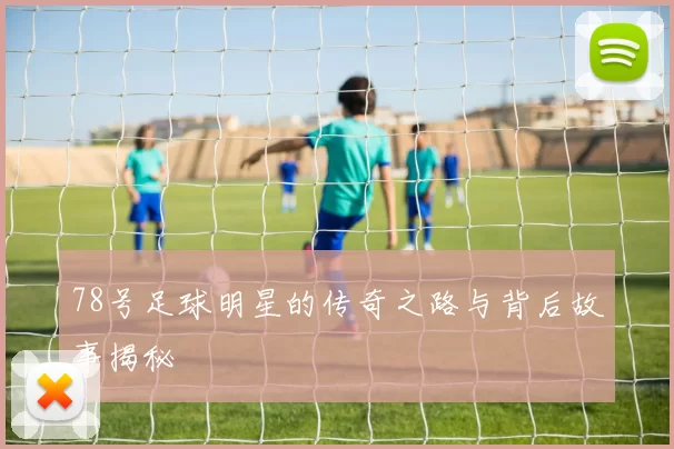 78号足球明星的传奇之路与背后故事揭秘