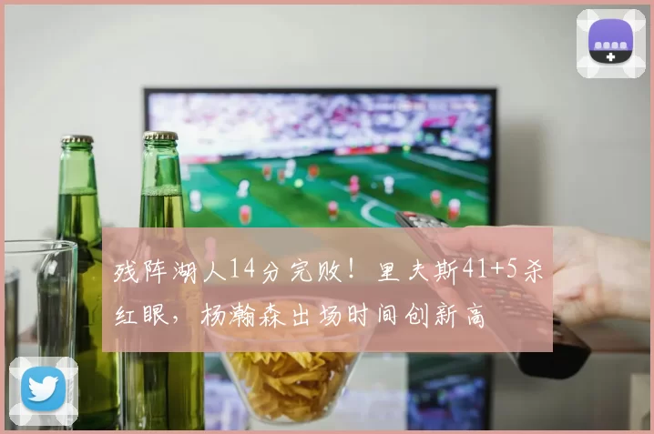 残阵湖人14分完败！里夫斯41+5杀红眼，杨瀚森出场时间创新高