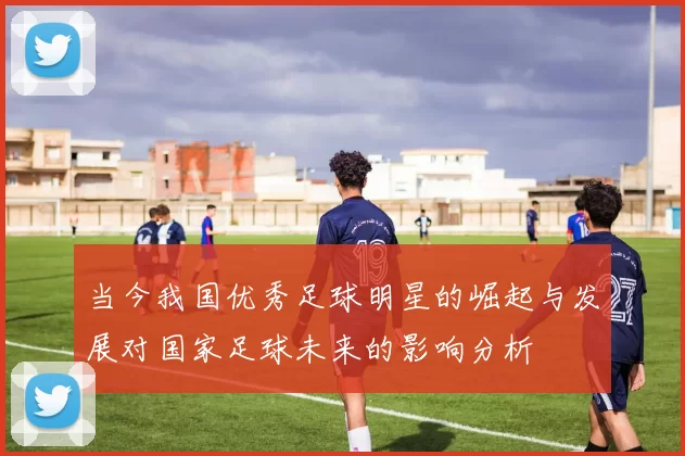 当今我国优秀足球明星的崛起与发展对国家足球未来的影响分析