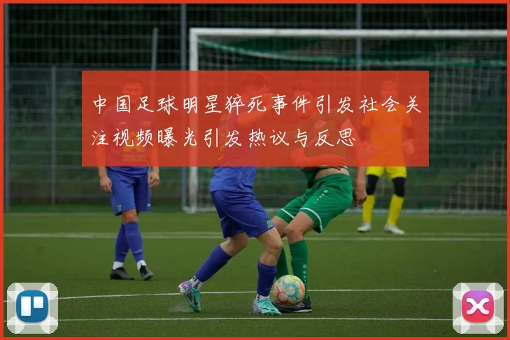 中国足球明星猝死事件引发社会关注视频曝光引发热议与反思