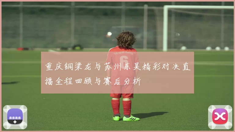 重庆铜梁龙与苏州东吴精彩对决直播全程回顾与赛后分析