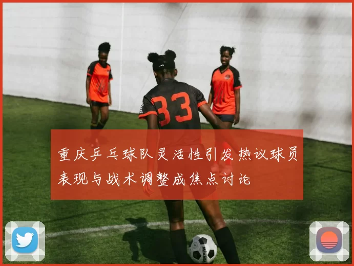 重庆乒乓球队灵活性引发热议球员表现与战术调整成焦点讨论