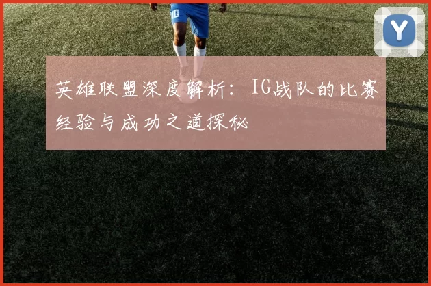 英雄联盟深度解析：IG战队的比赛经验与成功之道探秘