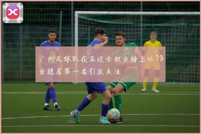 广州足球队在亚运会积分榜上以73分稳居第一名引发关注