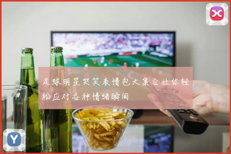 足球明星哭笑表情包大集合让你轻松应对各种情绪瞬间