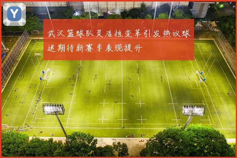 武汉篮球队灵活性变革引发热议球迷期待新赛季表现提升