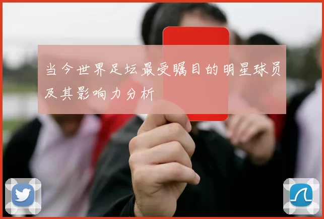 当今世界足坛最受瞩目的明星球员及其影响力分析