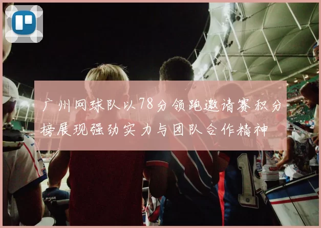 广州网球队以78分领跑邀请赛积分榜展现强劲实力与团队合作精神