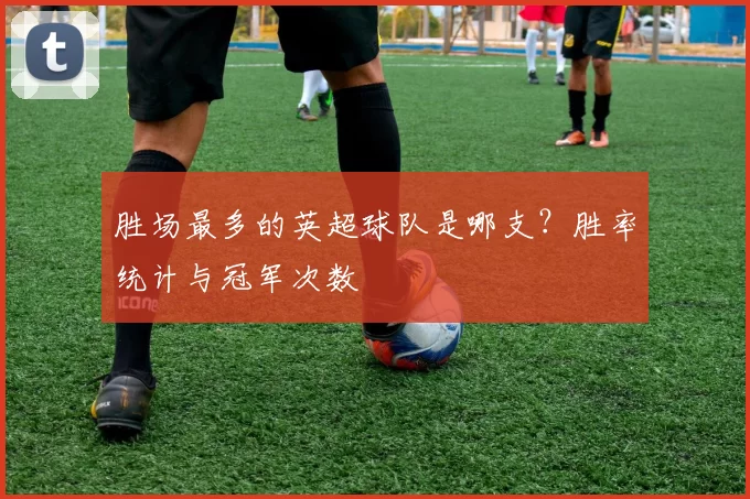 胜场最多的英超球队是哪支？胜率统计与冠军次数