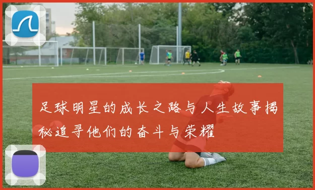 足球明星的成长之路与人生故事揭秘追寻他们的奋斗与荣耀