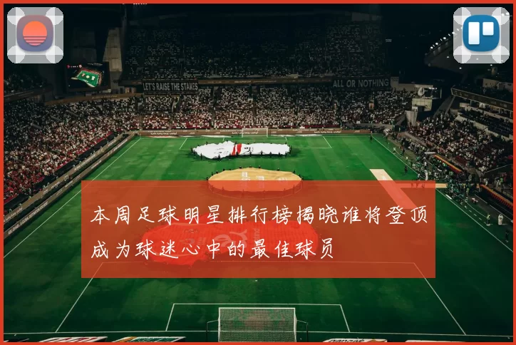 本周足球明星排行榜揭晓谁将登顶成为球迷心中的最佳球员