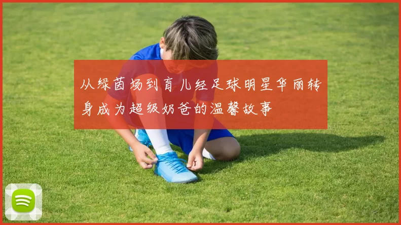 从绿茵场到育儿经足球明星华丽转身成为超级奶爸的温馨故事