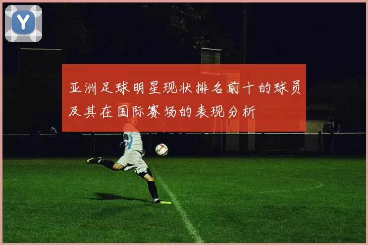 亚洲足球明星现状排名前十的球员及其在国际赛场的表现分析