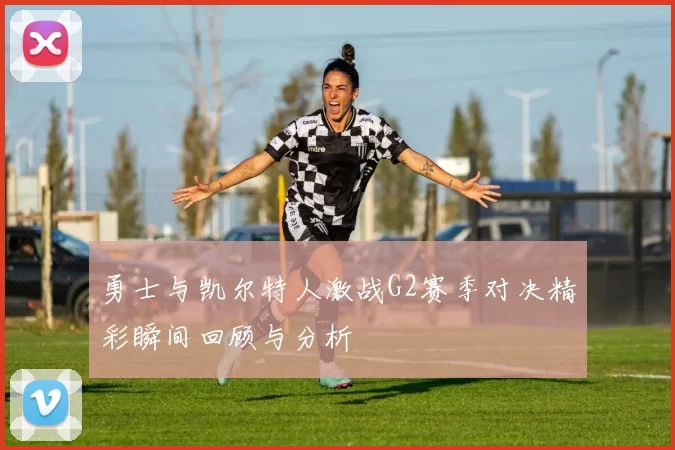 勇士与凯尔特人激战G2赛季对决精彩瞬间回顾与分析