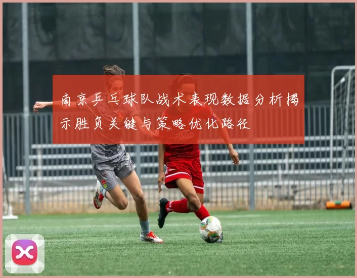 南京乒乓球队战术表现数据分析揭示胜负关键与策略优化路径
