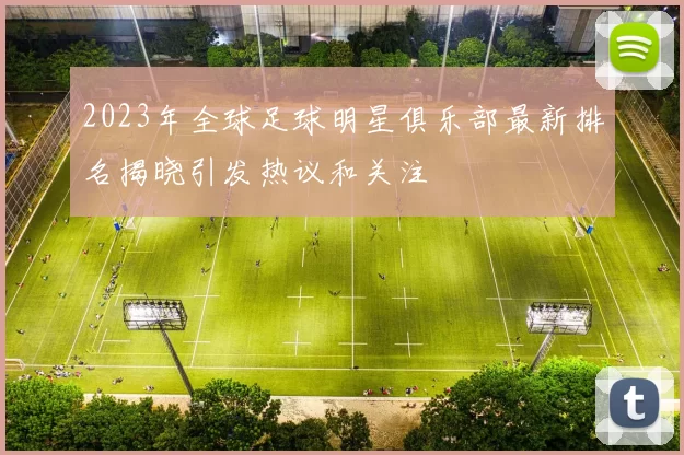 2023年全球足球明星俱乐部最新排名揭晓引发热议和关注