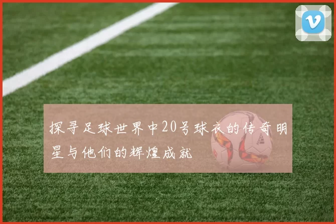 探寻足球世界中20号球衣的传奇明星与他们的辉煌成就