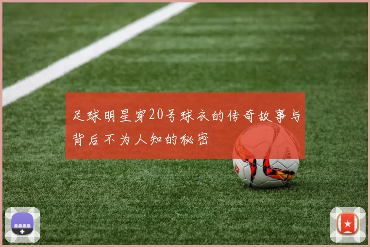 足球明星穿20号球衣的传奇故事与背后不为人知的秘密