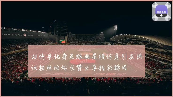 刘德华化身足球明星模仿秀引发热议粉丝纷纷点赞分享精彩瞬间