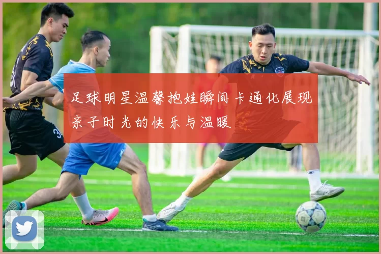 足球明星温馨抱娃瞬间卡通化展现亲子时光的快乐与温暖