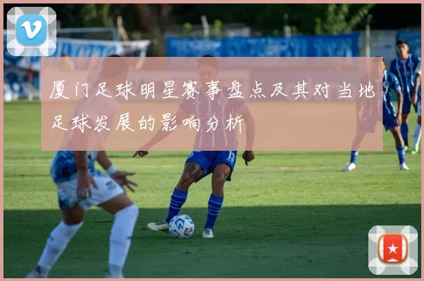 厦门足球明星赛事盘点及其对当地足球发展的影响分析