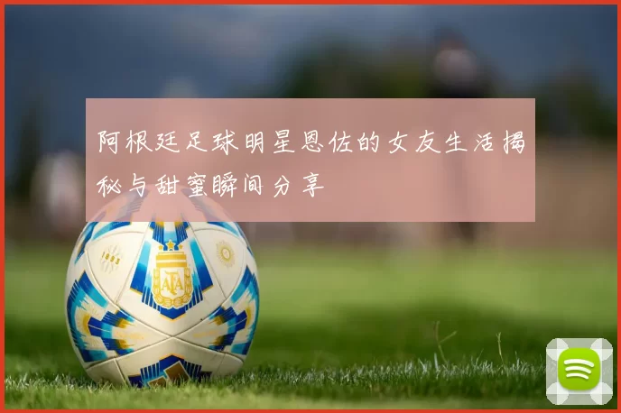 阿根廷足球明星恩佐的女友生活揭秘与甜蜜瞬间分享