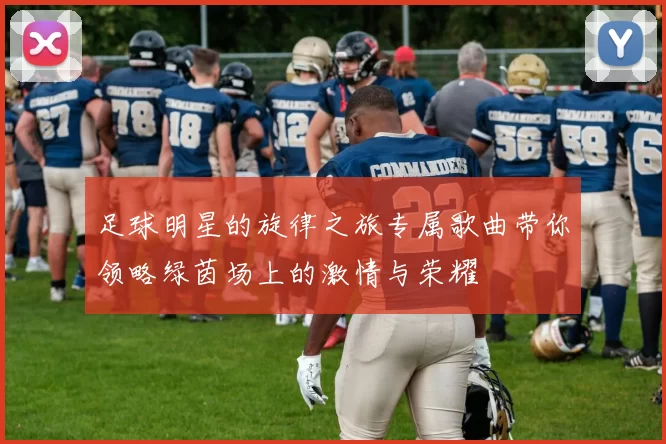 足球明星的旋律之旅专属歌曲带你领略绿茵场上的激情与荣耀