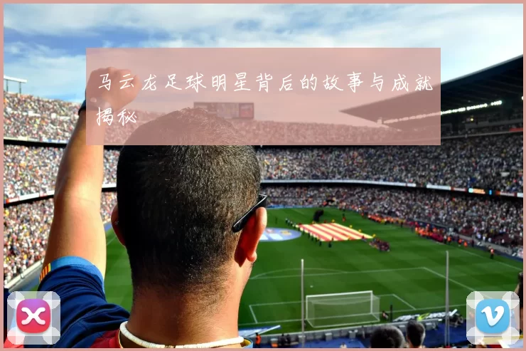 马云龙足球明星背后的故事与成就揭秘