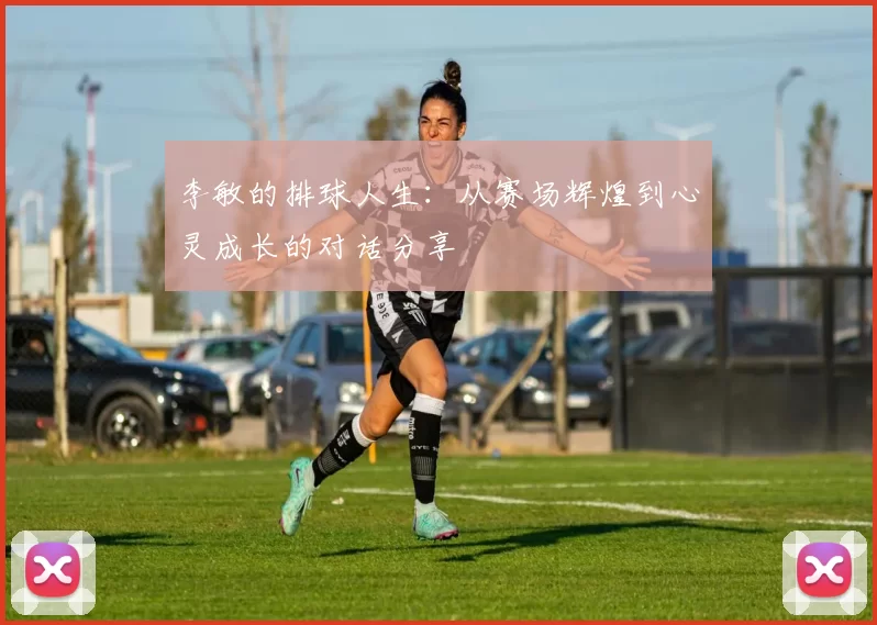 李敏的排球人生：从赛场辉煌到心灵成长的对话分享