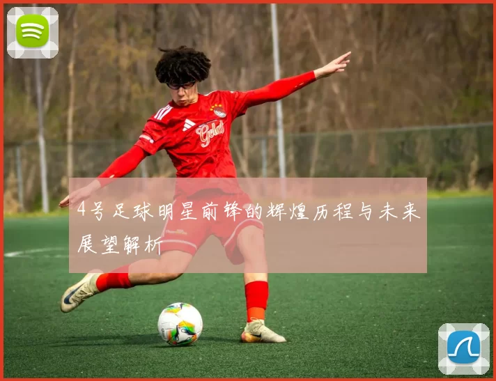 4号足球明星前锋的辉煌历程与未来展望解析