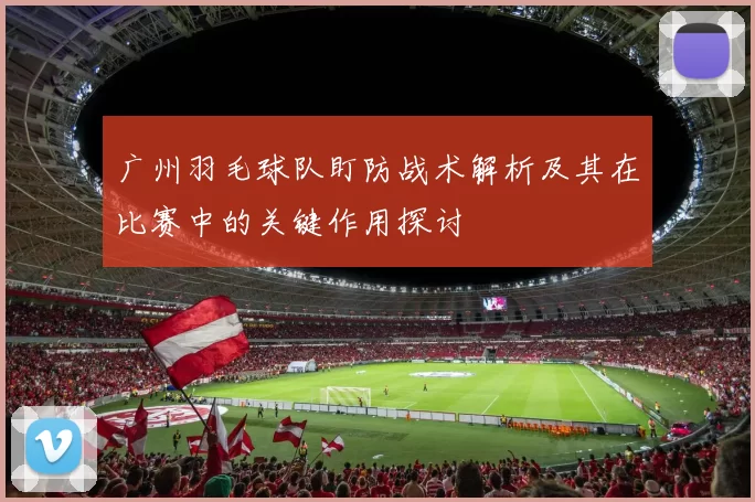 广州羽毛球队盯防战术解析及其在比赛中的关键作用探讨