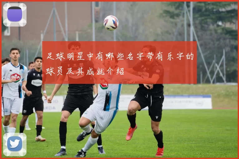 足球明星中有哪些名字带有乐字的球员及其成就介绍