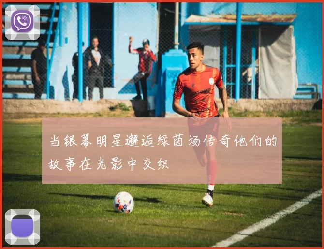 当银幕明星邂逅绿茵场传奇他们的故事在光影中交织
