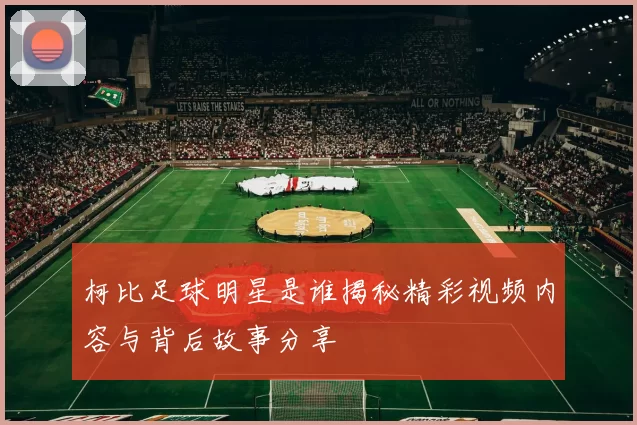 柯比足球明星是谁揭秘精彩视频内容与背后故事分享