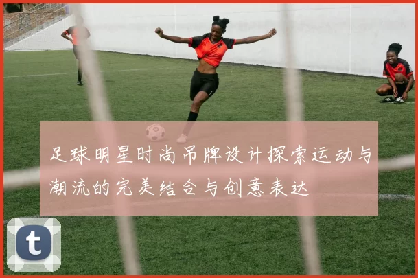 足球明星时尚吊牌设计探索运动与潮流的完美结合与创意表达