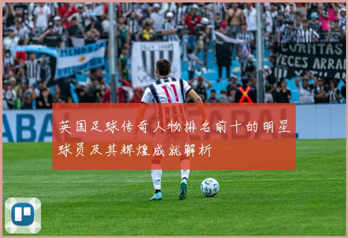英国足球传奇人物排名前十的明星球员及其辉煌成就解析
