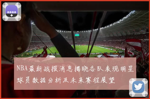 NBA最新战报消息揭晓各队表现明星球员数据分析及未来赛程展望