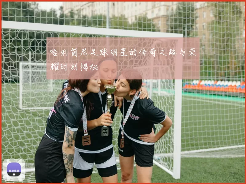哈利简尼足球明星的传奇之路与荣耀时刻揭秘