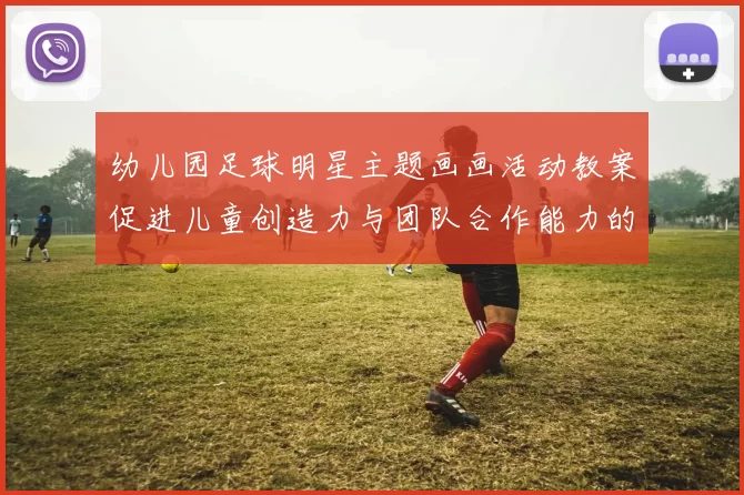 幼儿园足球明星主题画画活动教案促进儿童创造力与团队合作能力的培养