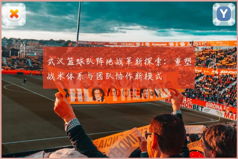 武汉篮球队阵地战革新探索：重塑战术体系与团队协作新模式