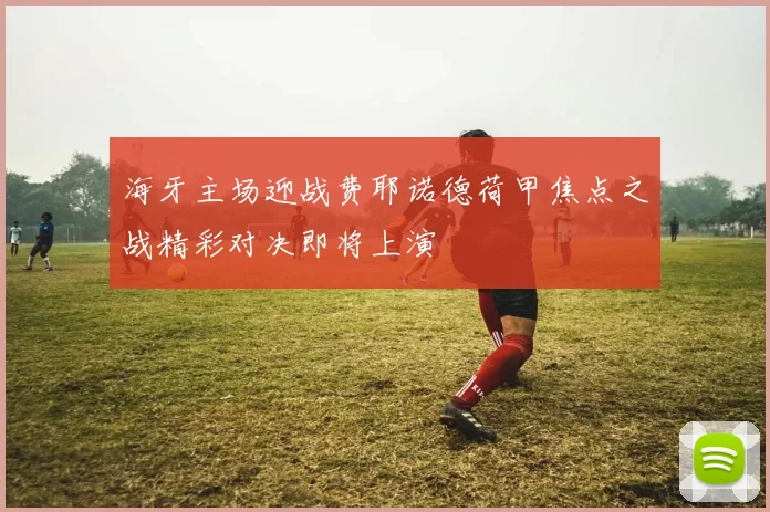海牙主场迎战费耶诺德荷甲焦点之战精彩对决即将上演