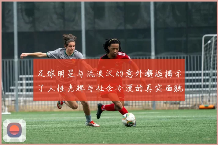 足球明星与流浪汉的意外邂逅揭示了人性光辉与社会冷漠的真实面貌