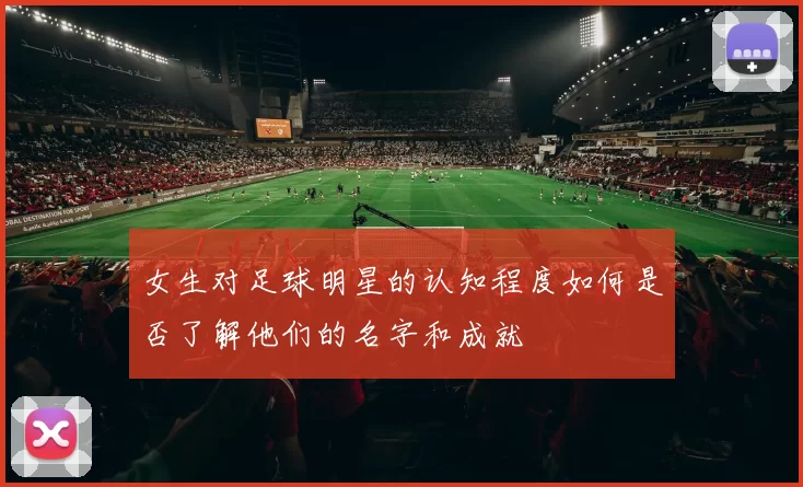 女生对足球明星的认知程度如何是否了解他们的名字和成就